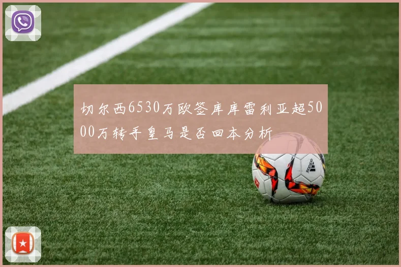 切尔西6530万欧签库库雷利亚超5000万转手皇马是否回本分析