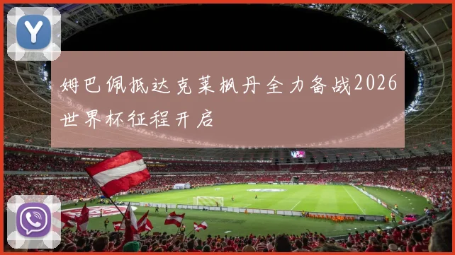 姆巴佩抵达克莱枫丹全力备战2026世界杯征程开启