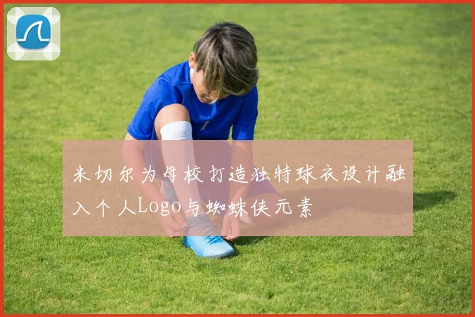 米切尔为母校打造独特球衣设计融入个人Logo与蜘蛛侠元素