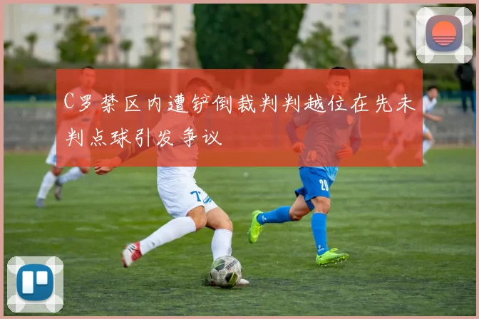 C罗禁区内遭铲倒裁判判越位在先未判点球引发争议
