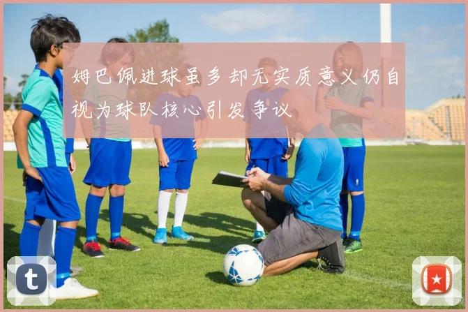 姆巴佩进球虽多却无实质意义仍自视为球队核心引发争议