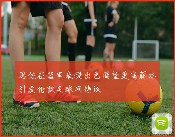 恩佐在蓝军表现出色渴望更高薪水引发伦敦足球网热议