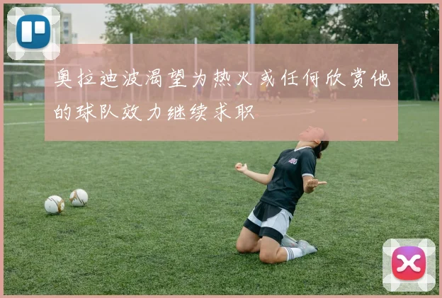 奥拉迪波渴望为热火或任何欣赏他的球队效力继续求职
