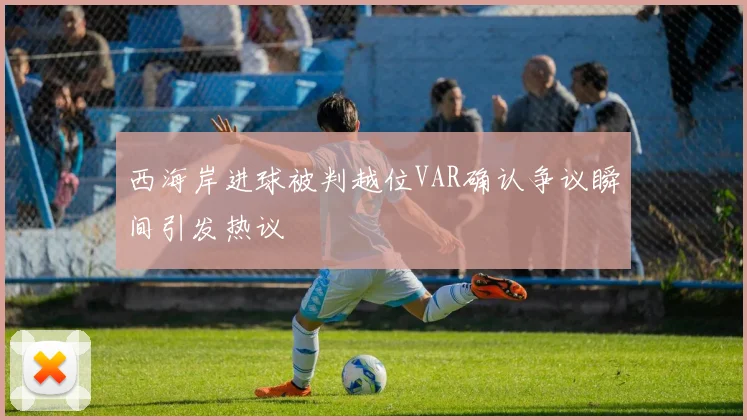 西海岸进球被判越位VAR确认争议瞬间引发热议
