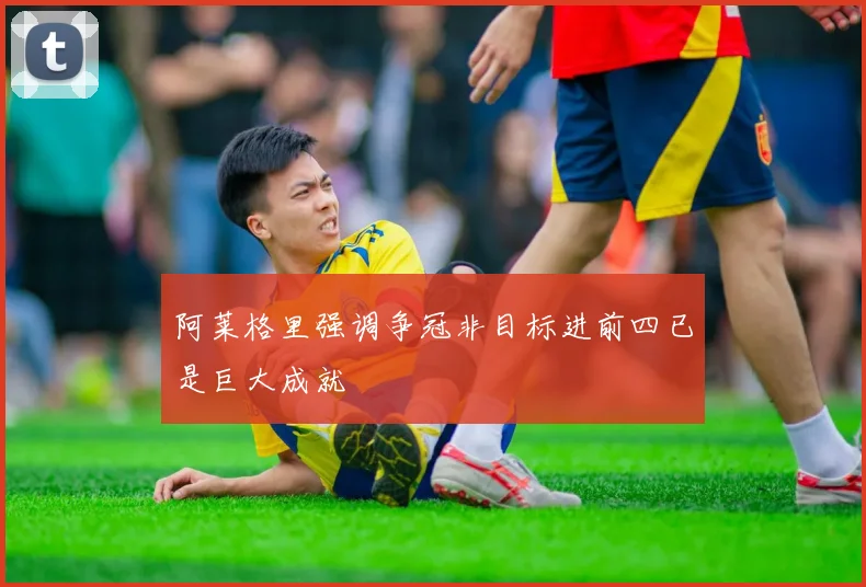 阿莱格里强调争冠非目标进前四已是巨大成就
