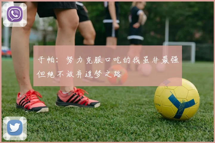 于帕：努力克服口吃的我虽非最强但绝不放弃追梦之路