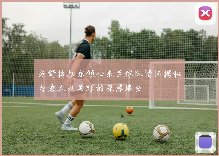 老舒梅切尔倾心米兰球队情怀揭秘与意大利足球的深厚缘分