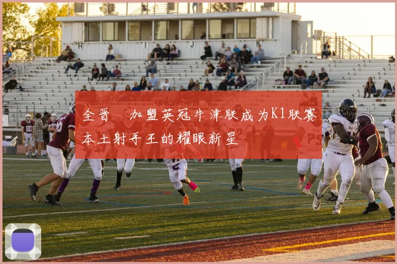 全晋旴加盟英冠牛津联成为K1联赛本土射手王的耀眼新星