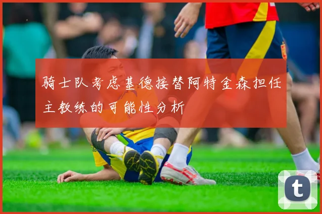 骑士队考虑基德接替阿特金森担任主教练的可能性分析