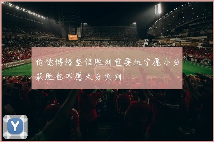 伦德博格坚信胜利重要性宁愿小分获胜也不愿大分失利
