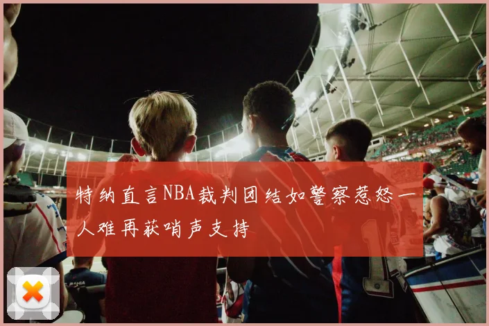 特纳直言NBA裁判团结如警察惹怒一人难再获哨声支持