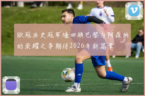欧冠历史冠军墙回顾巴黎与阿森纳的荣耀之争期待2026年新篇章