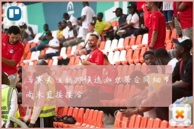 马赛关注新帅候选加尔蒂合同细节尚未直接接洽