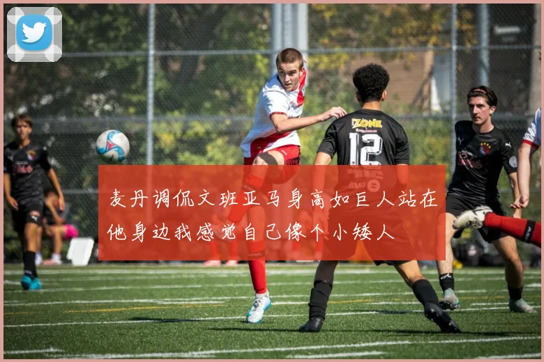 麦丹调侃文班亚马身高如巨人站在他身边我感觉自己像个小矮人