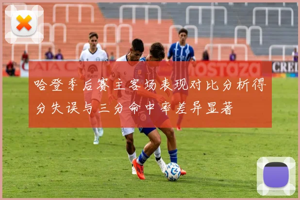 哈登季后赛主客场表现对比分析得分失误与三分命中率差异显著