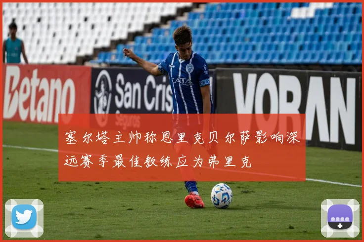 塞尔塔主帅称恩里克贝尔萨影响深远赛季最佳教练应为弗里克