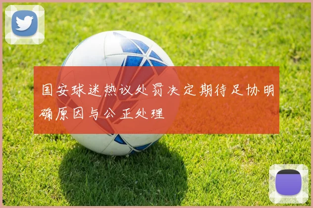 国安球迷热议处罚决定期待足协明确原因与公正处理