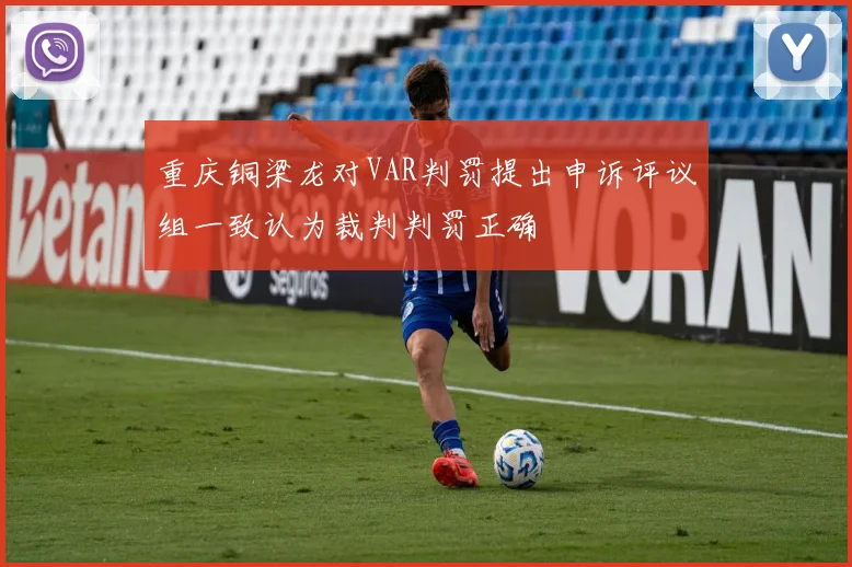 重庆铜梁龙对VAR判罚提出申诉评议组一致认为裁判判罚正确
