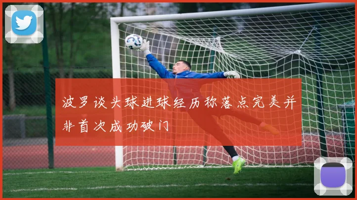 波罗谈头球进球经历称落点完美并非首次成功破门