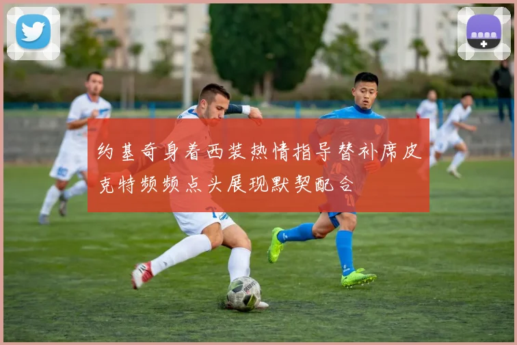 约基奇身着西装热情指导替补席皮克特频频点头展现默契配合